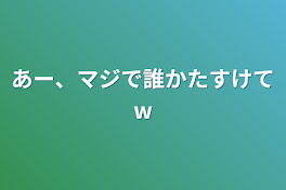 あー、マジで誰かたすけてw