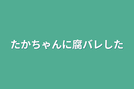 たかちゃんに腐バレした