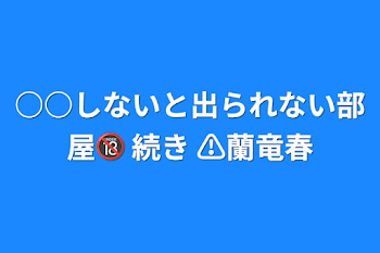 ○○しないと出られない部屋🔞 続き ⚠蘭竜春