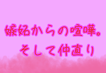 嫉妬からの喧嘩。そして仲直り