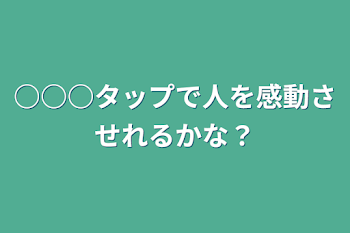 ○○○タップで人を感動させれるかな？