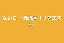 ないこ　偏頭痛（リクエスト）