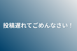 投稿遅れてごめんなさい！