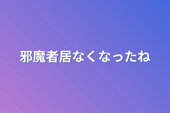 邪魔者居なくなったね