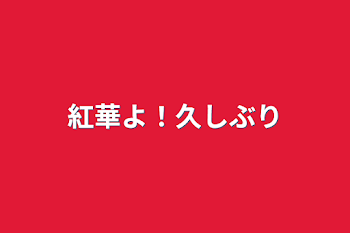 紅華よ！久しぶり