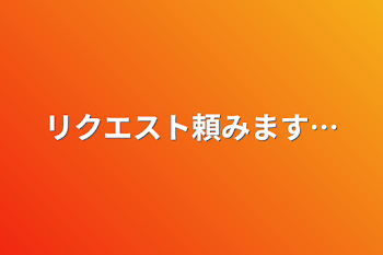 リクエスト頼みます…