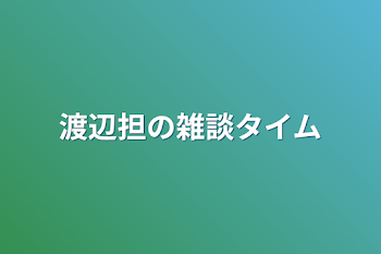 渡辺担の雑談タイム