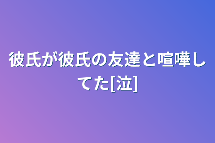 「彼氏が彼氏の友達と喧嘩してた[泣]」のメインビジュアル