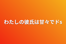 わたしの彼氏は甘々でドs