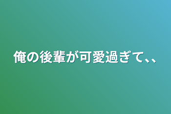 俺の後輩が可愛過ぎて､､