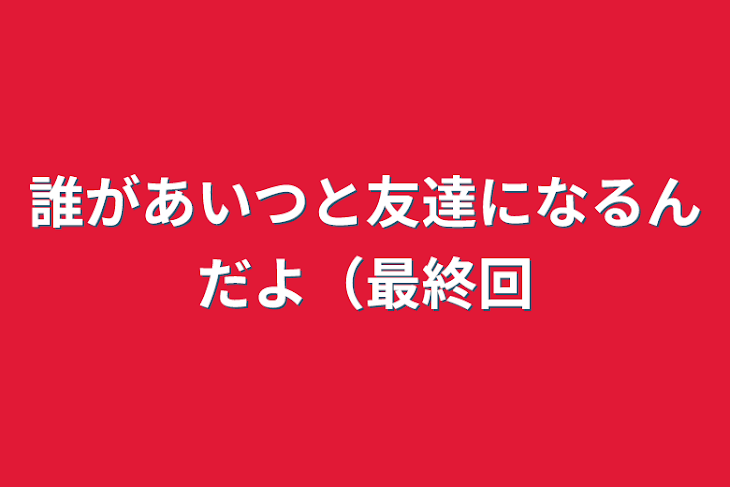 「誰があいつと友達になるんだよ（最終回」のメインビジュアル