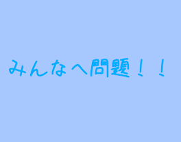 みんなへ問題！！