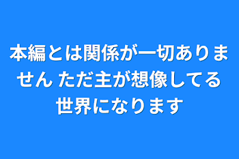 「本編とは関係が一切ありません
ただ主が想像してる世界になります」のメインビジュアル