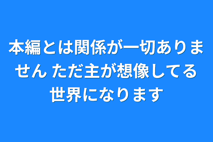 「本編とは関係が一切ありません
ただ主が想像してる世界になります」のメインビジュアル