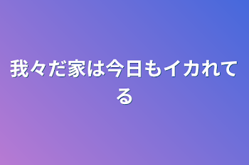 我々だ家は今日もイカれてる