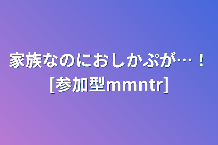 「家族なのにおしかぷが…！[参加型mmntr]」のメインビジュアル