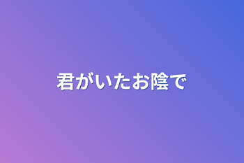 君がいたお陰で