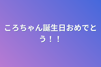 ころちゃん誕生日おめでとう！！