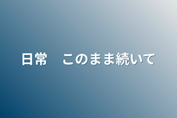 日常　このまま続いて