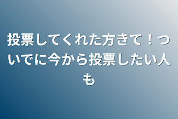 投票してくれた方きて！ついでに今から投票したい人も