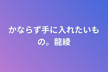 かならず手に入れたいもの。龍綾