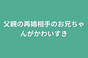 父親の再婚相手のお兄ちゃんがかっこかわいすぎる