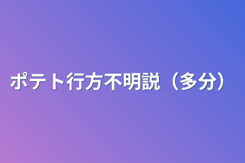 ポテト行方不明説（多分）