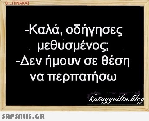 Ο. .ΠΙΝΑΚΑΣ Καλά, οδήγησες μεθύσμένος; -Δεν ήμουν σε θέση να περπατήσω SAPSALUS.G.