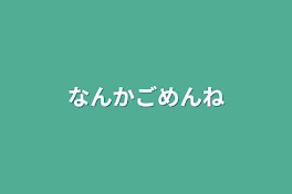 なんかごめんね