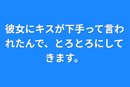 彼女にキスが下手って言われたんで、とろとろにしてきます。