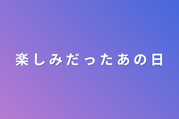 楽 し み だ っ た あ の 日