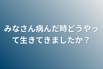 みなさん病んだ時どうやって生きてきましたか？