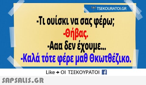 : TSEKOURATΟLGR Τιουίσκι να σας φέρω; θήβας Ααα δεν έχουμε. . Καλά τότε φέρε μαθ Οκωτθέζικο Like+Οι ΤΣΕΚΟΥΡΑΤΟΙ Η