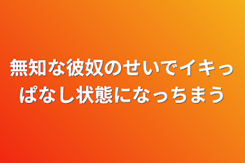 無知な彼奴のせいでイキっぱなし状態になっちまう