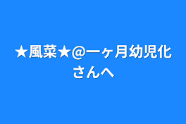 ★風菜★@一ヶ月幼児化さんへ