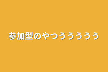 「参加型のやつううううう」のメインビジュアル