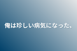 俺は珍しい病気になった､