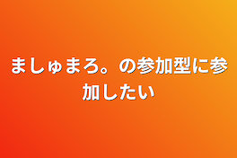 ましゅまろ。の参加型に参加したい