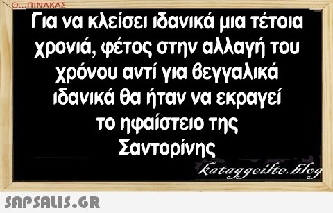 Για να κλείσει ιδανικά μια τέτοια χρονιά, φέτος στην αλλαγή του χρόνου αντί για βεγγαλικά ιδανικά θα ήταν να εκραγεί το ηφαίστειο της Σαντορίνης SAPSAUS.G.