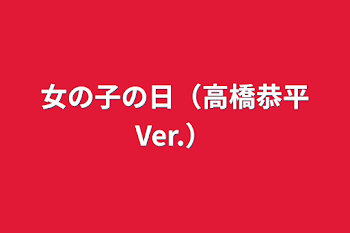 女の子の日（高橋恭平Ver.）