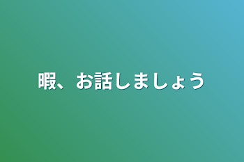 暇、お話しましょう