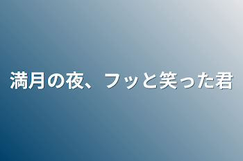 満月の夜、フッと笑った君