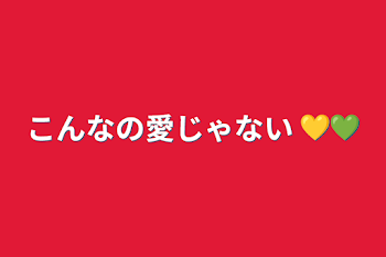 こんなの愛じゃない 💛💚