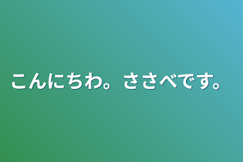 こんにちわ。ささべです。