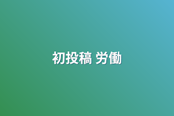 「初投稿 労働」のメインビジュアル