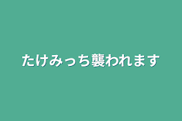 たけみっち襲われます