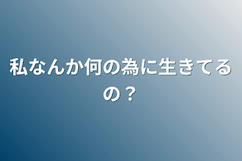 私なんか何の為に生きてるの？