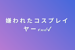 嫌 わ れ た コ ス プ レ イ ヤ ー ℯ𝓃𝒹✓