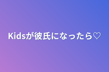 Kidsが彼氏になったら♡