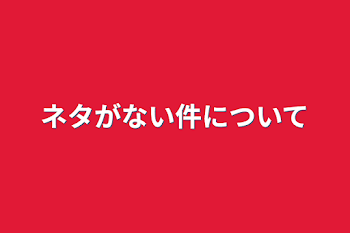 ネタがない件について